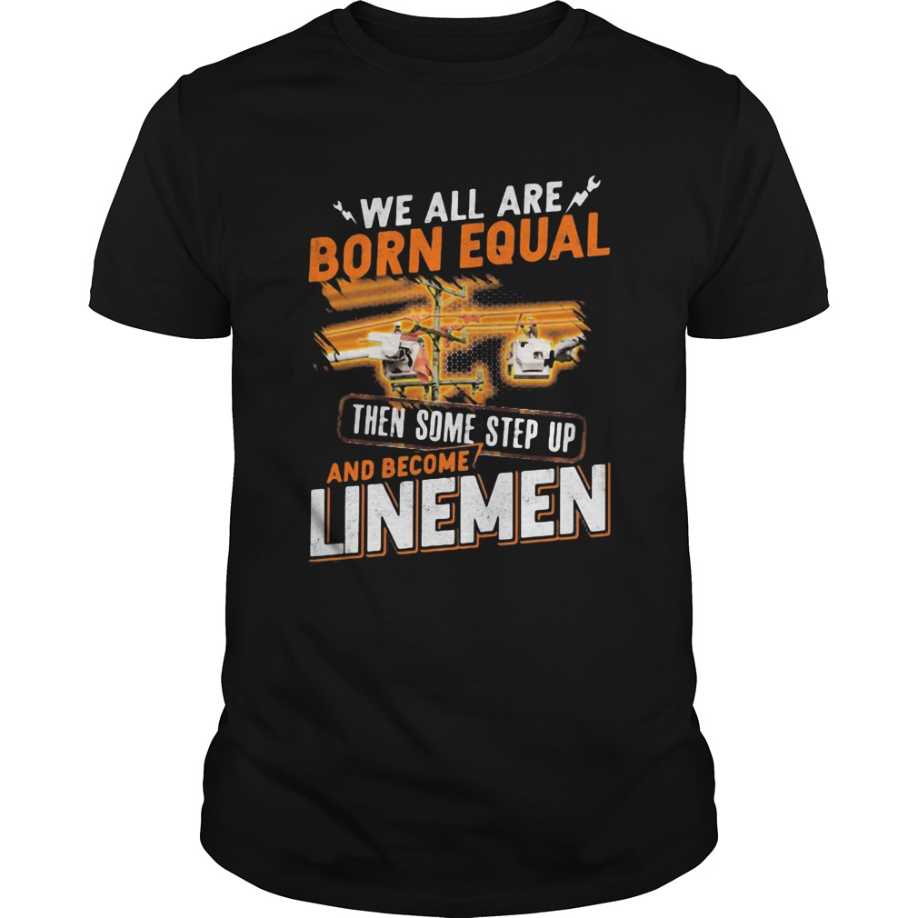 We All Are Born Equal Then Some Step Up And Become Lineme shirt