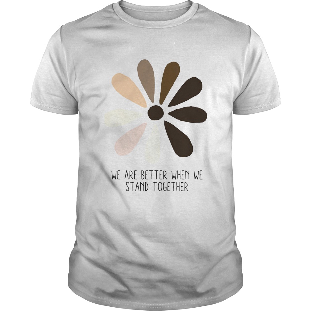 We are better when we stand together shirt