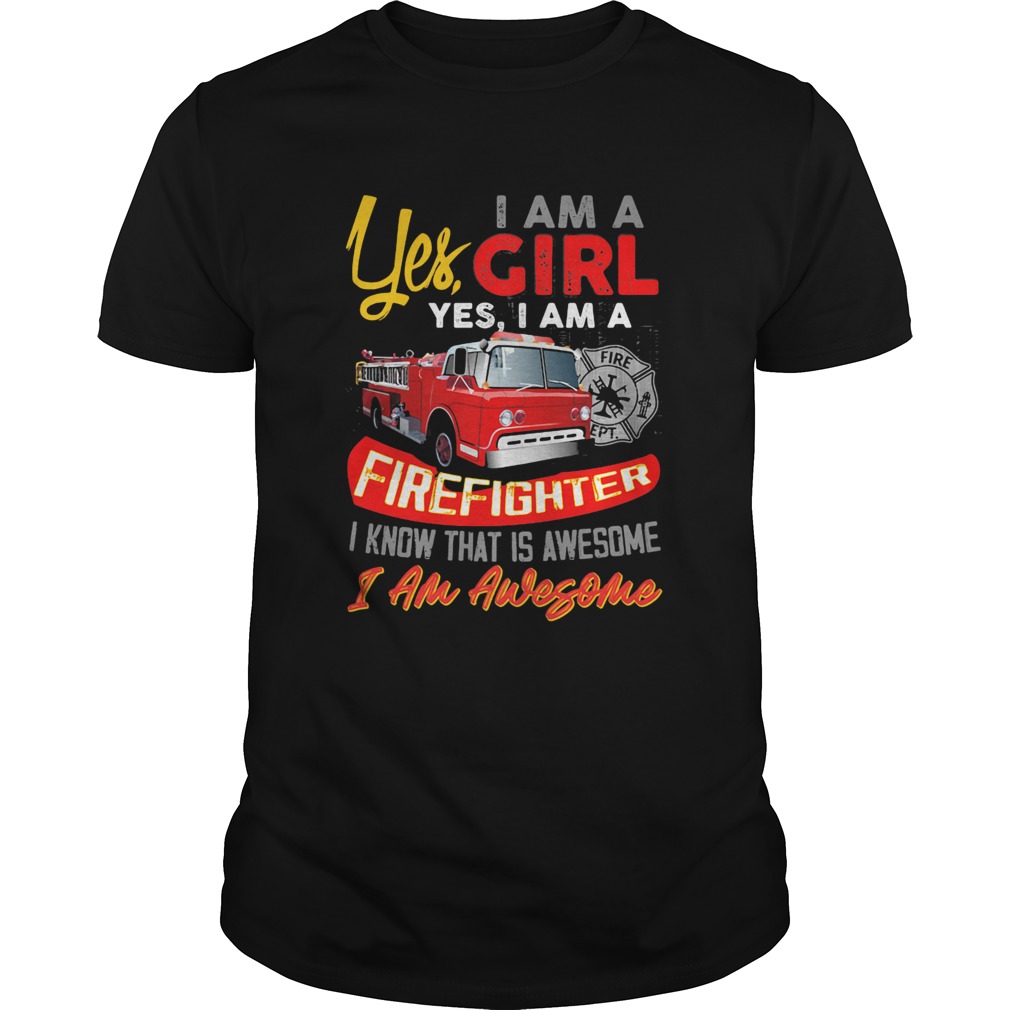 Yes I am a girl yes I firefighter I know that is awesome I am awesome shirt