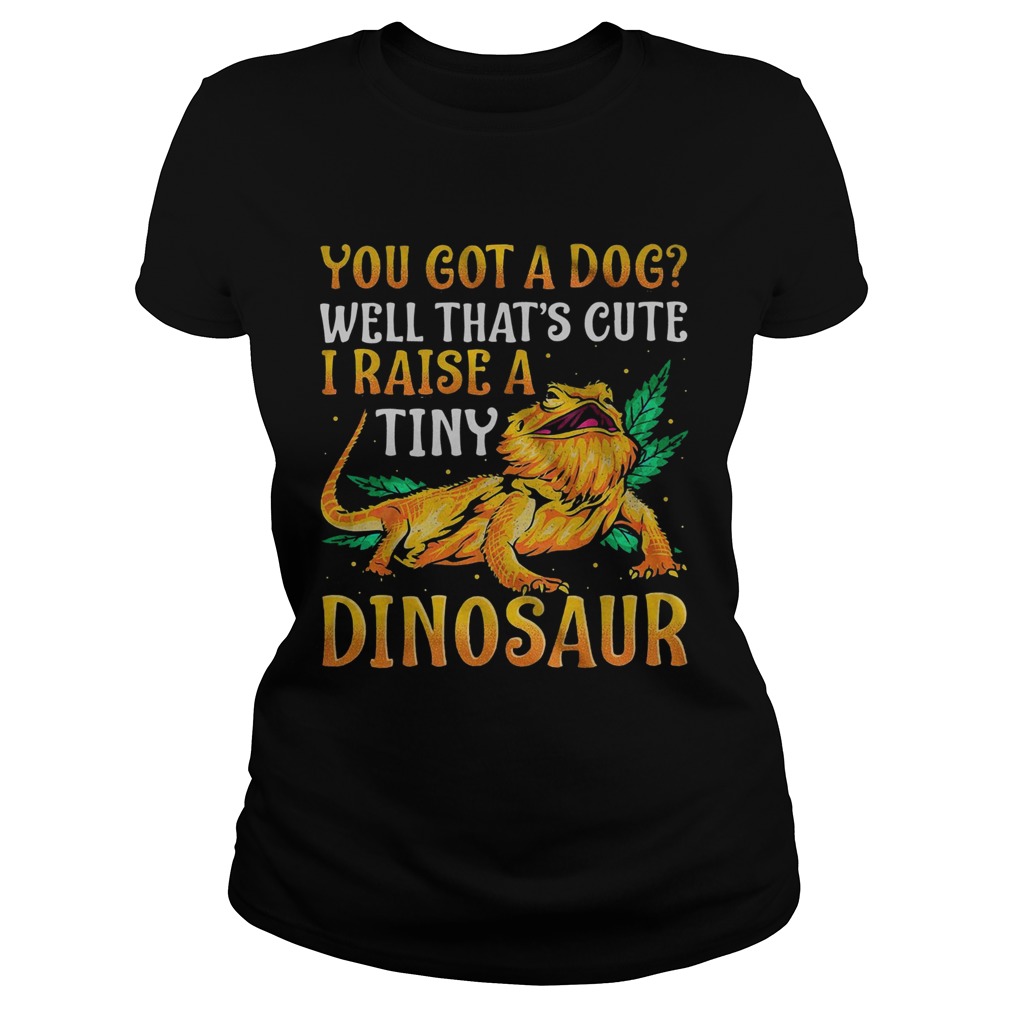 You Got A Dog Well Thats Cute I Raise A Tine Dinosaur  Classic Ladies