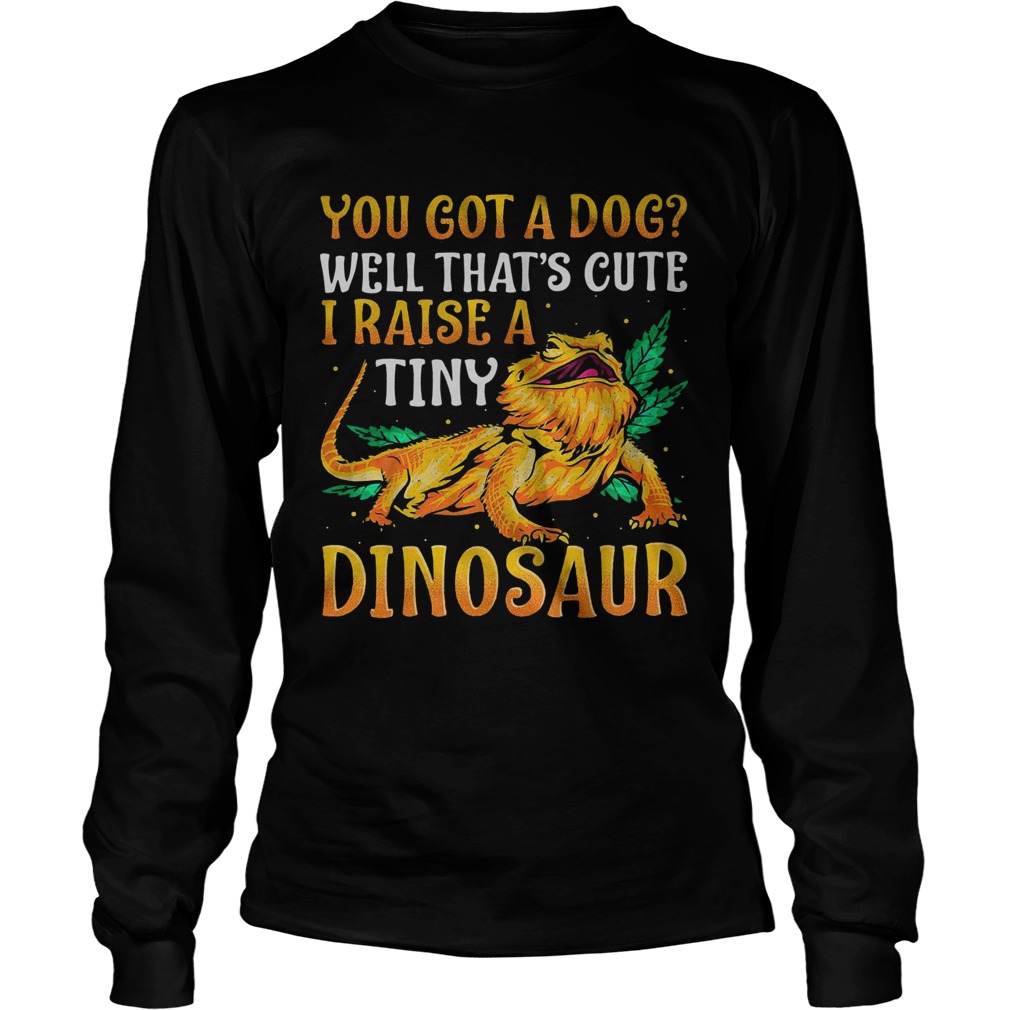 You Got A Dog Well Thats Cute I Raise A Tine Dinosaur  Long Sleeve