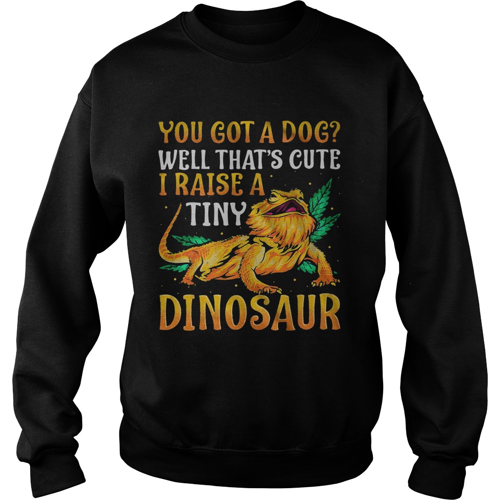 You Got A Dog Well Thats Cute I Raise A Tine Dinosaur  Sweatshirt