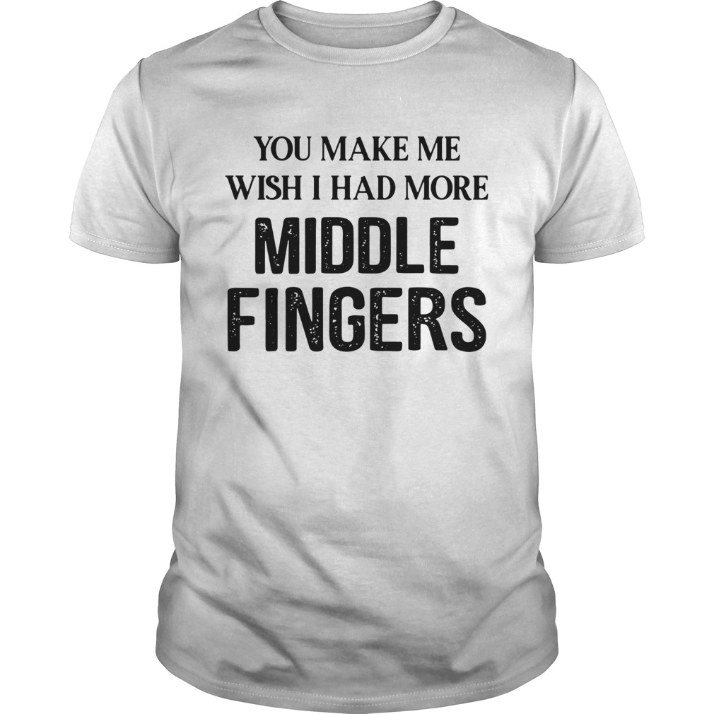 You Make Me Wish I Had More Middle Fingers shirt