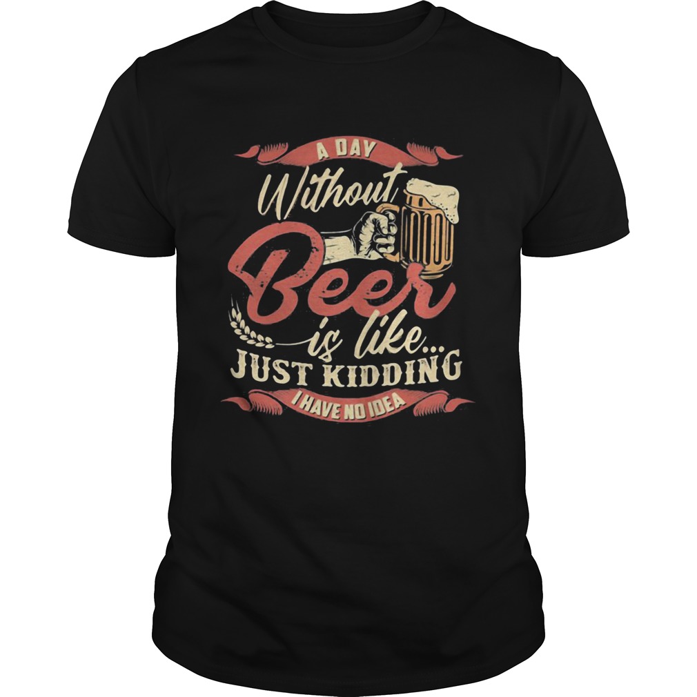 a day without beer is like just kidding I have no idea shirt