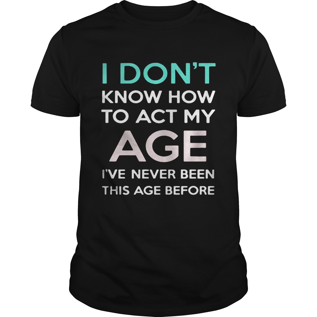 i dont know how to act my age ive never been this age before shirt