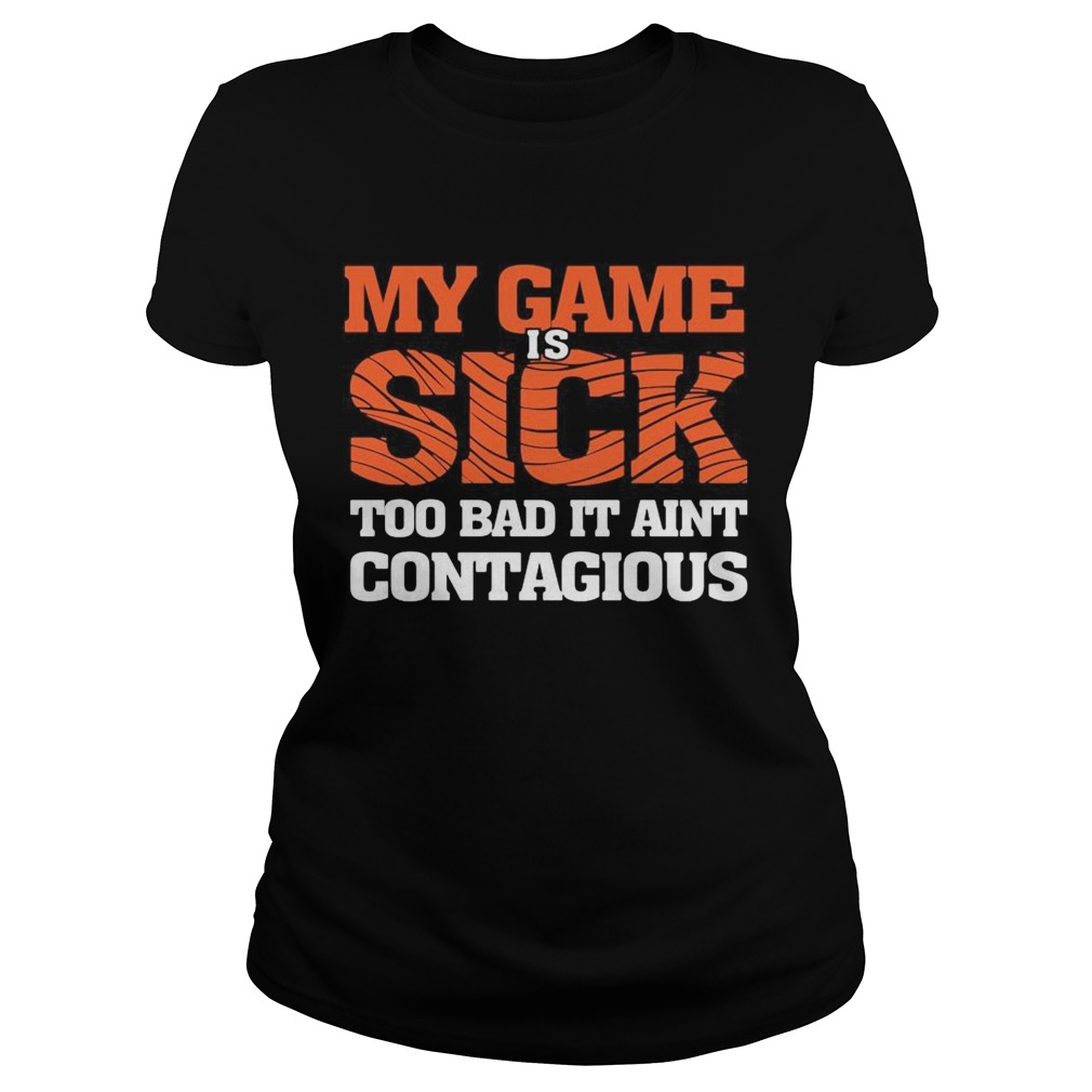 my game is sick too bad it aint contagious  Classic Ladies