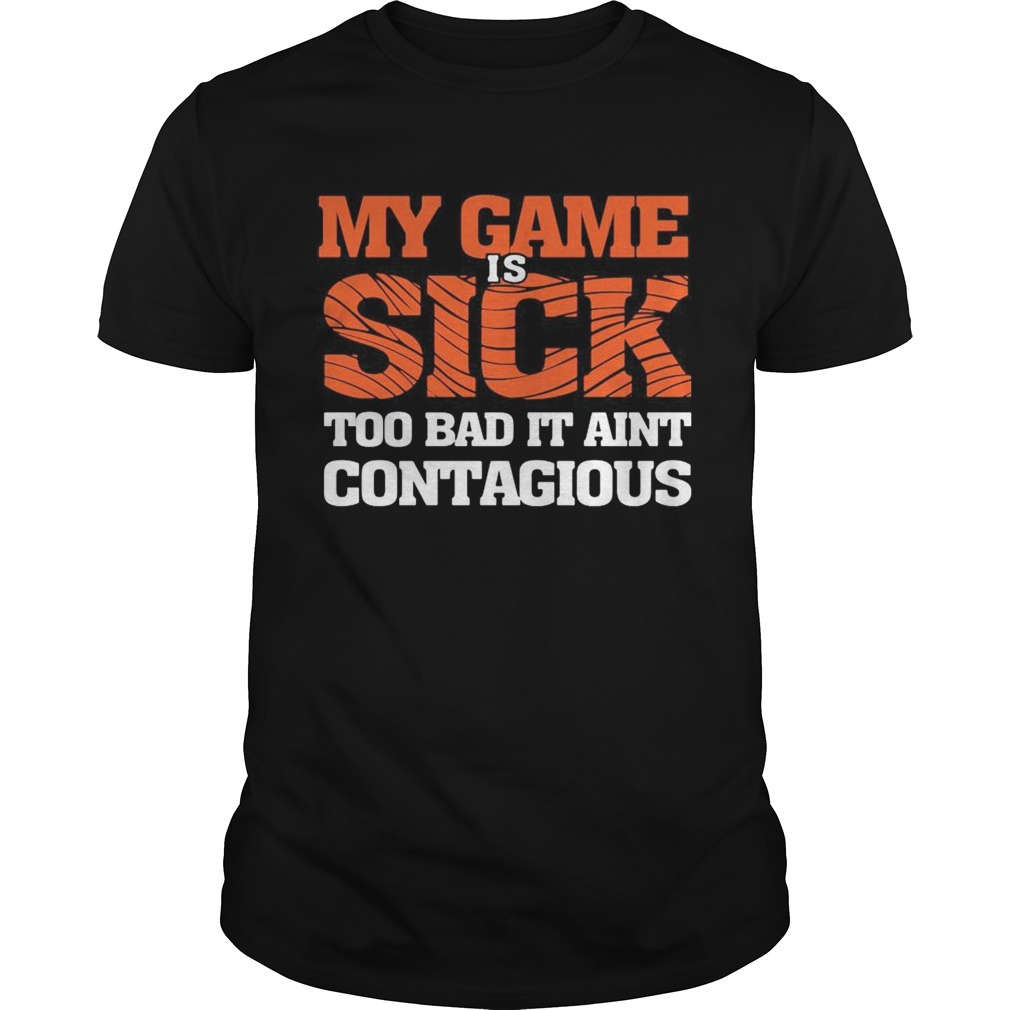 my game is sick too bad it aint contagious  Unisex