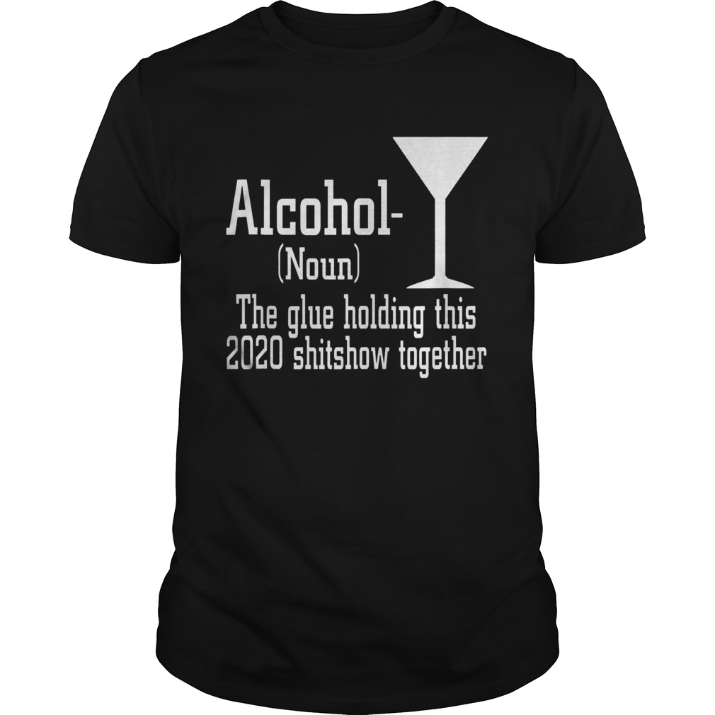 Alcohol Noun The Glue Holding This 2020 Shitshow Together shirt