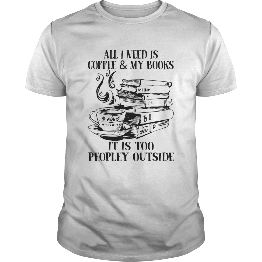 All I Need Is CoffeeMy Books It Is Too Peopley Outside shirt