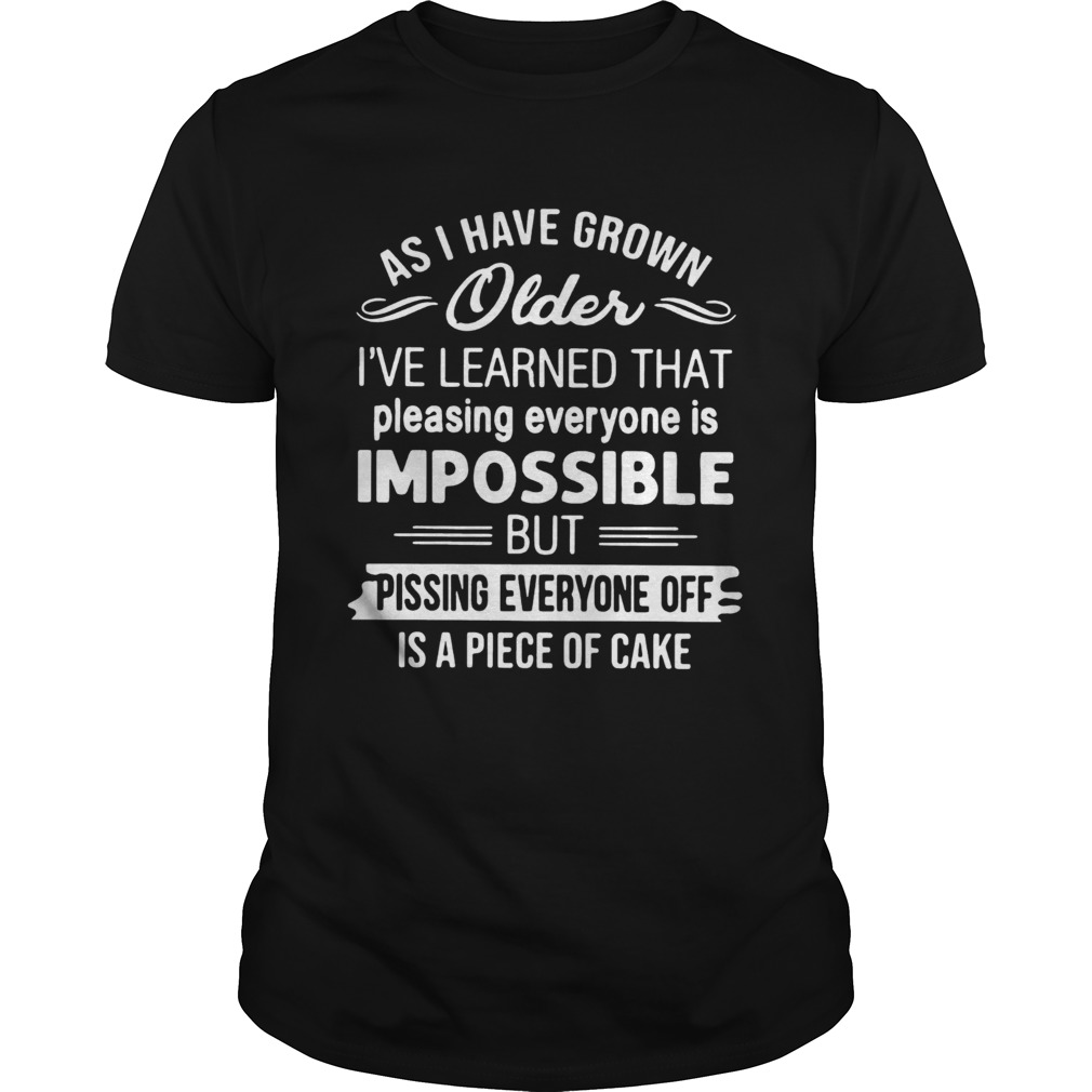 As I Have Grown Older Ive Learned That Pleasing Everyone Is Impossible shirt