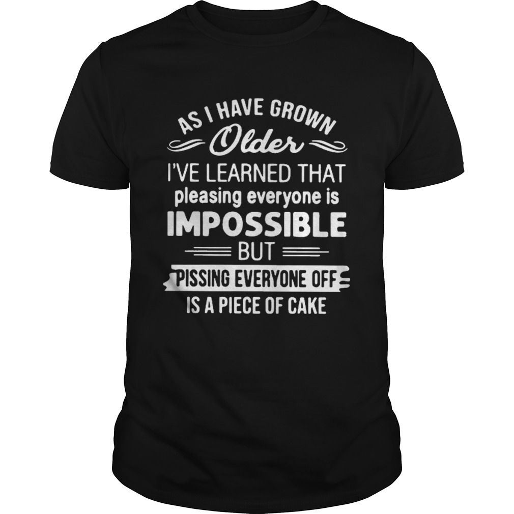 As I Have Grown Older Ive Learned That Pleasing Everyone Is Impossible shirt