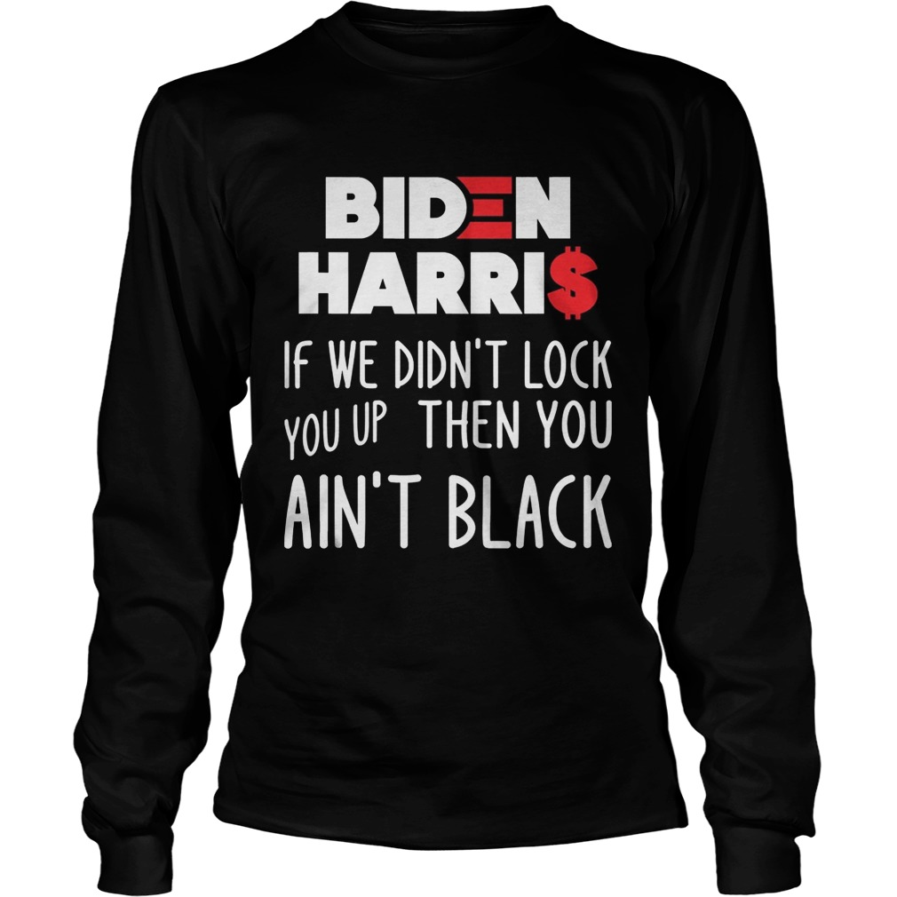 BIDEN HARRIS IF WE DIDNT LOCK YOU UP THEN YOU AINT BLACK  Long Sleeve