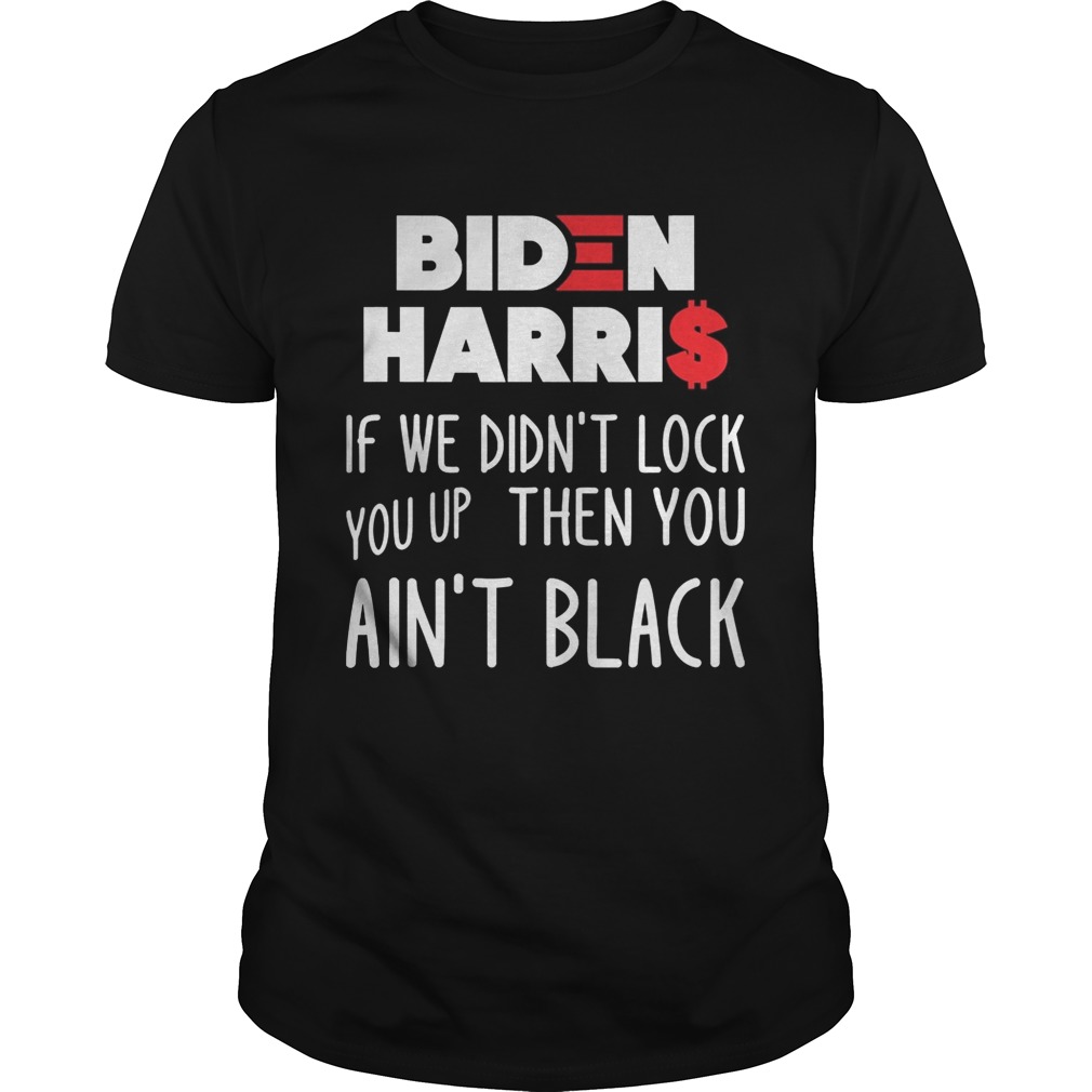 BIDEN HARRIS IF WE DIDNT LOCK YOU UP THEN YOU AINT BLACK  Unisex