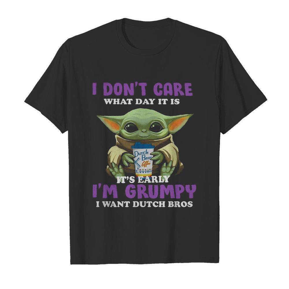 Baby Yoda I Don’t Care What Day It Is It’s Early I’m Grumpy I Want Dutch Bros shirt