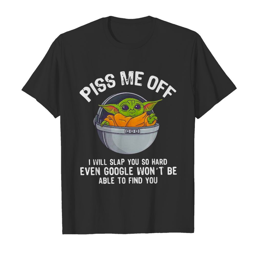 Baby Yoda Piss Me Off I Will Slap You So Hard Even Google Wont Be Able To Find You shirt