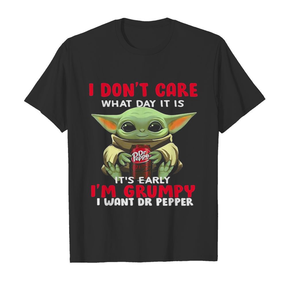 Baby yoda i don’t care what day it is it’s early i’m grumpy i want dr peper shirt