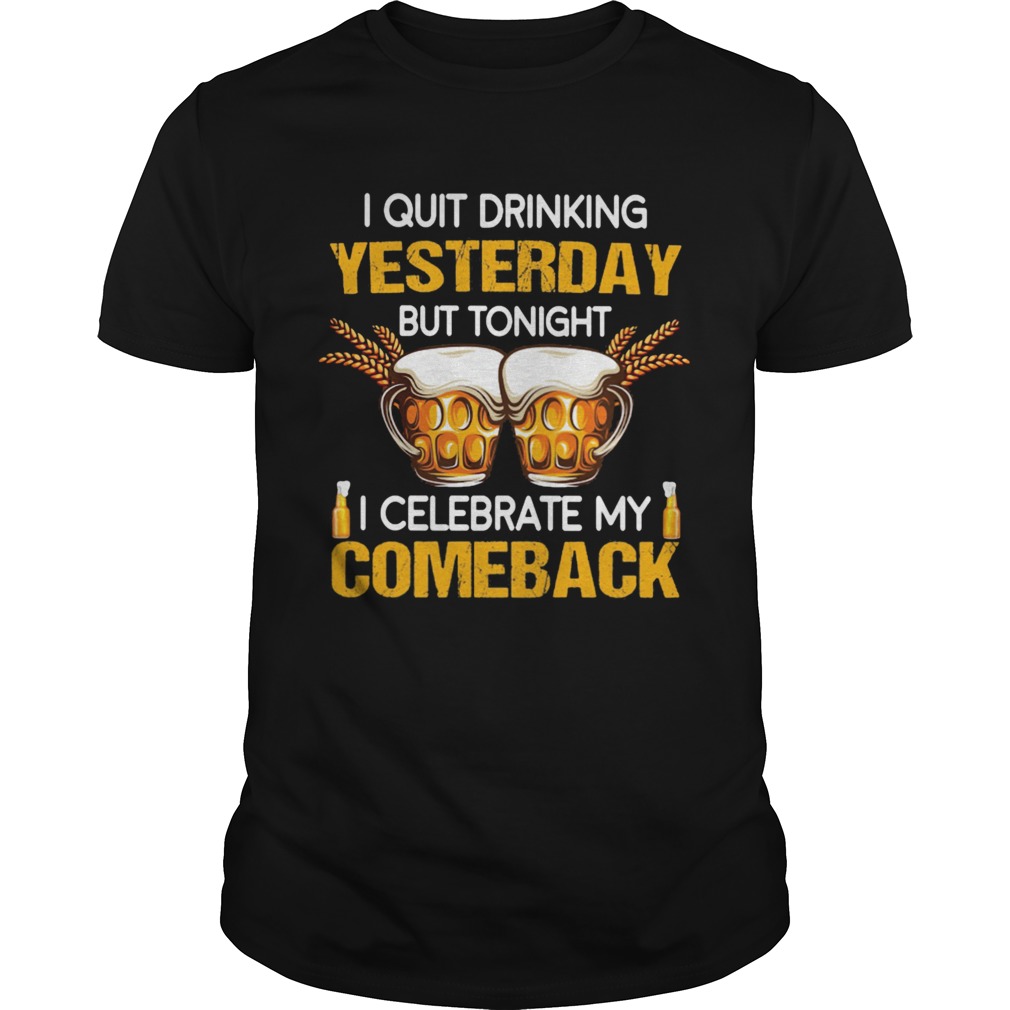 Beer i quit drinking yesterday but tonight i celebrate my comeback shirt