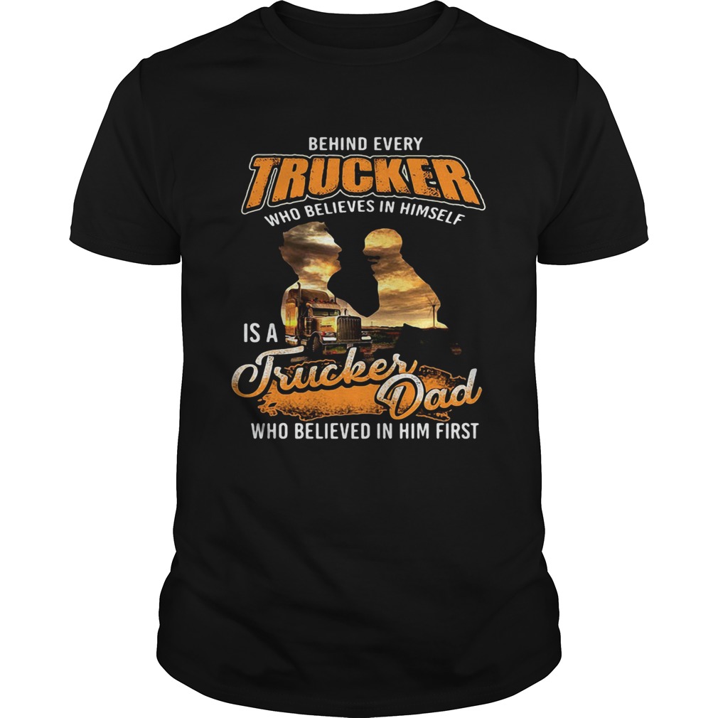 Behind Every Trucker Who Believes In Himself Is A Trucker Dad Who Believed In Him First shirt