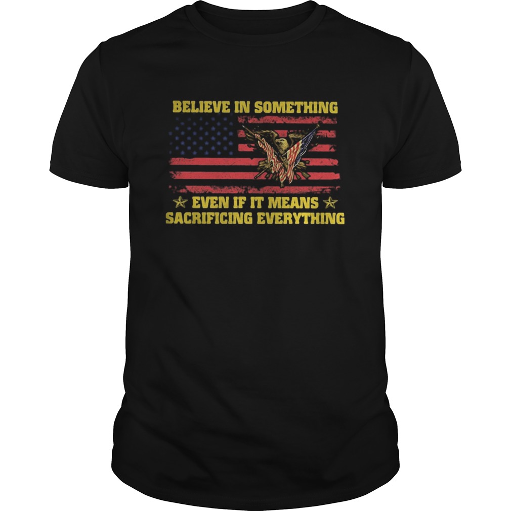 Believe in something even if it means sacrificing everything american flag independence day shirt