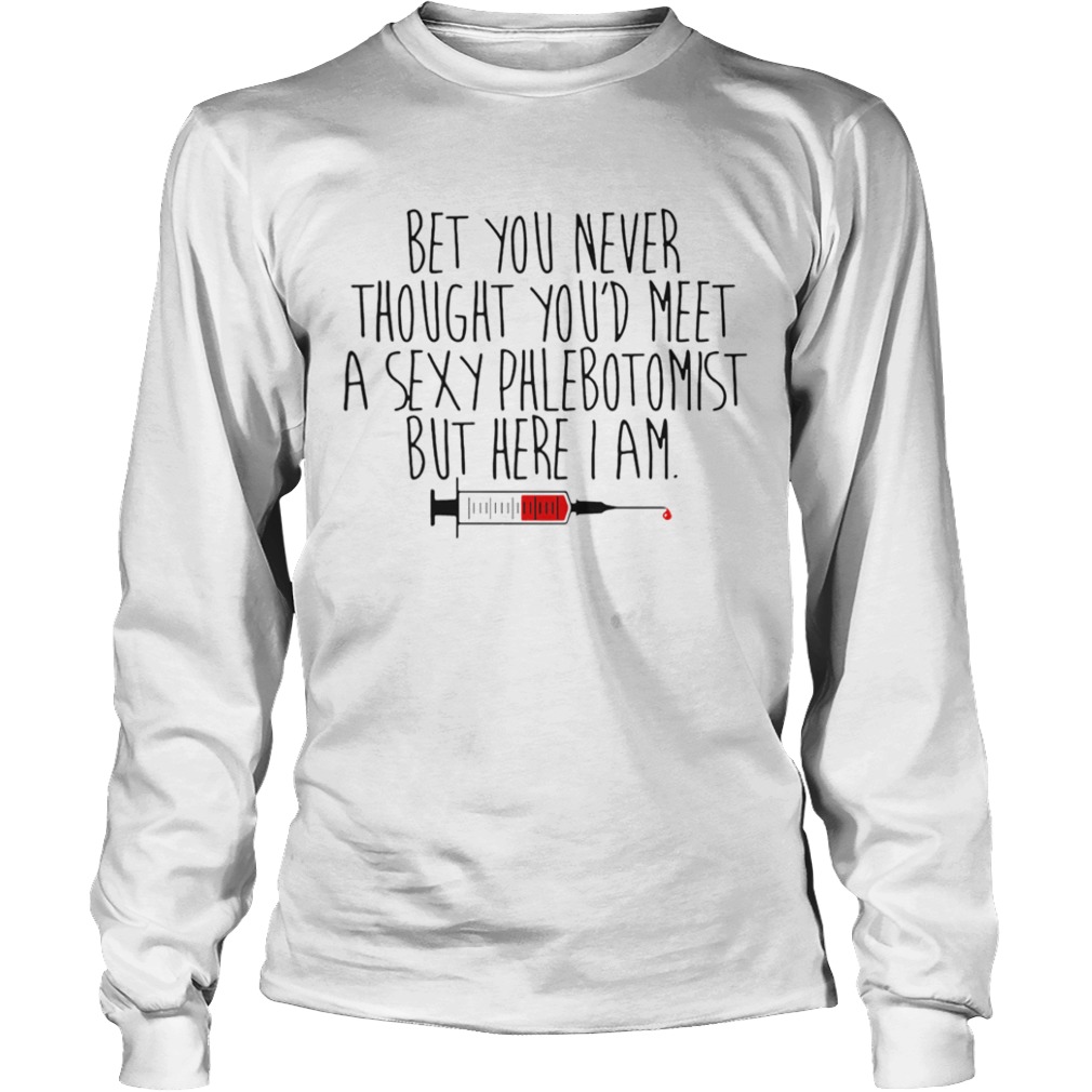 Bet You Never Thought Youd Meet A Sexy Phlebotomist But Here I Am  Long Sleeve