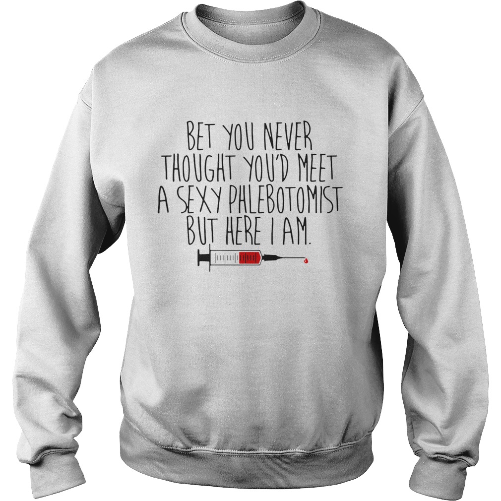 Bet You Never Thought Youd Meet A Sexy Phlebotomist But Here I Am  Sweatshirt