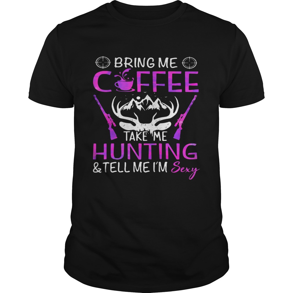 Bring Me Coffee Take Me Hunting And Tell Me Im Sexy shirt