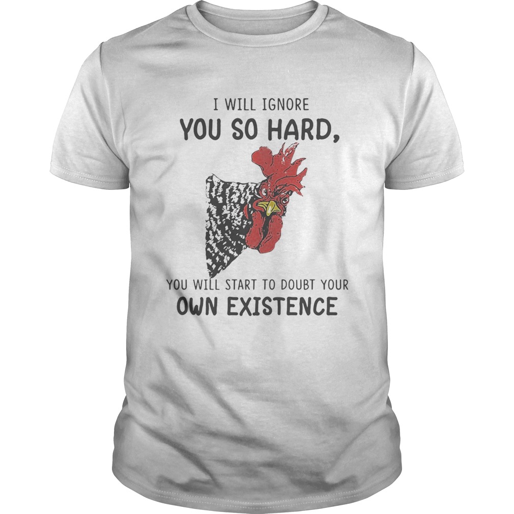 Chicken I will ignore you so hard you will start to doubt your own existence shirt