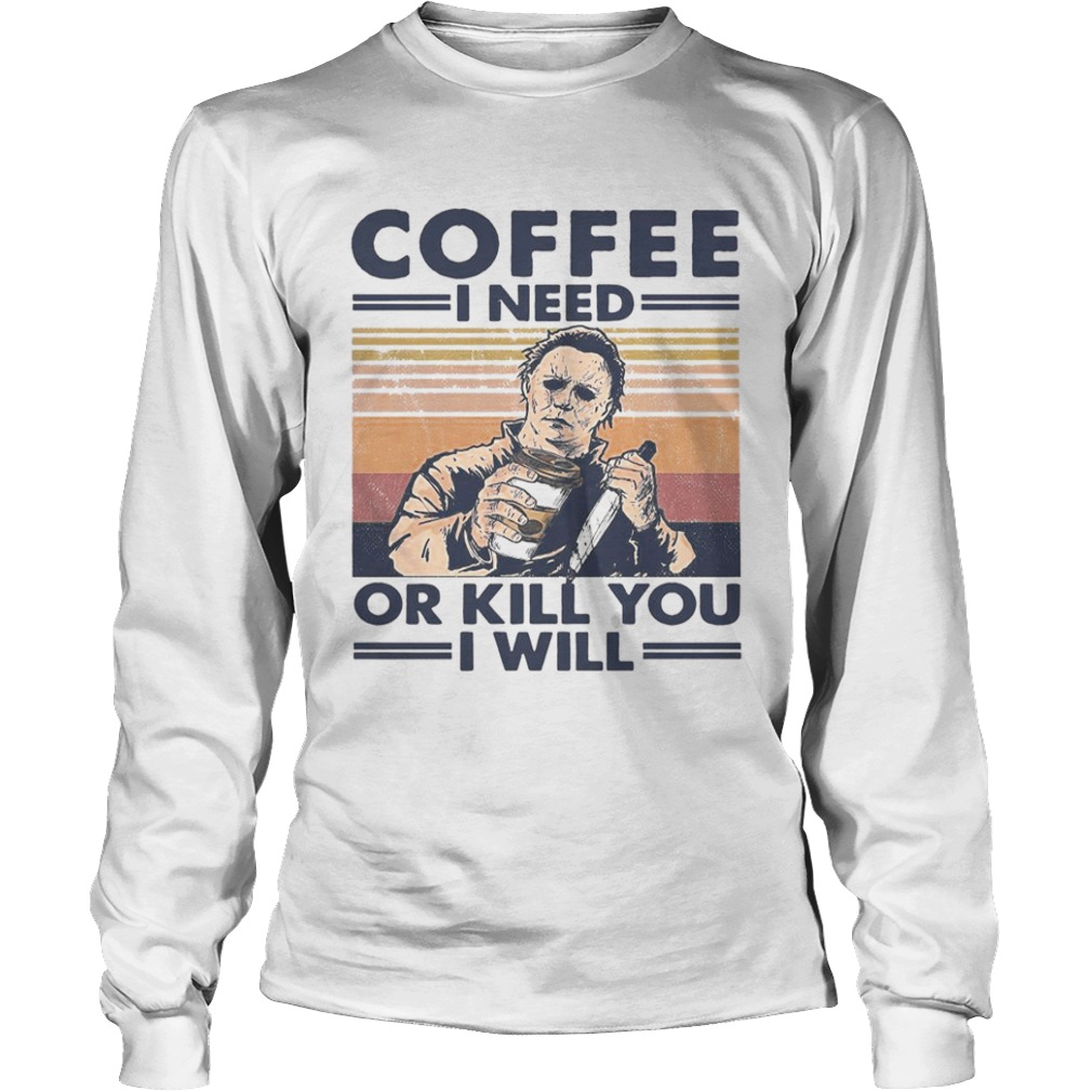 Coffee I Need Or Kill You I Will  Long Sleeve