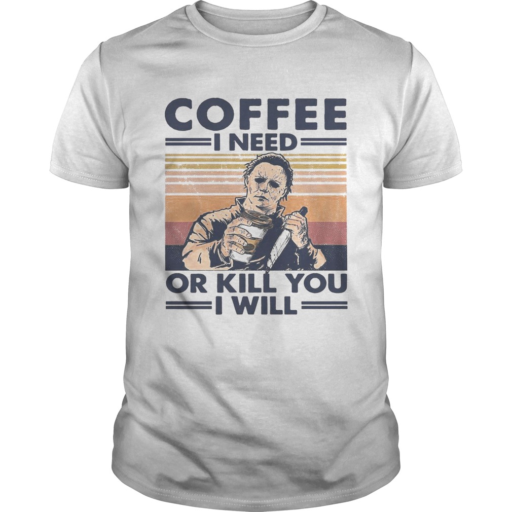 Coffee I Need Or Kill You I Will  Unisex