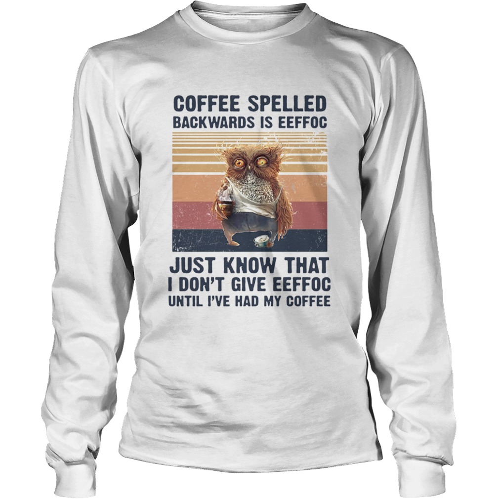 Coffee Spelled Backwards Is Eeffoc Just Know That I Dont Give Eeffoc Until Ive Had My Coffee Vintag Long Sleeve