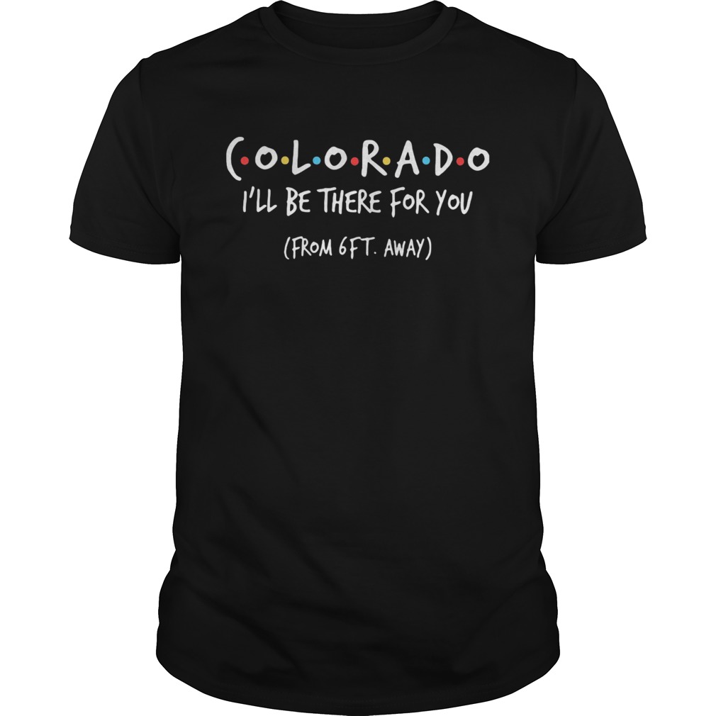 Colorado ill be there for you from 6ft away shirt