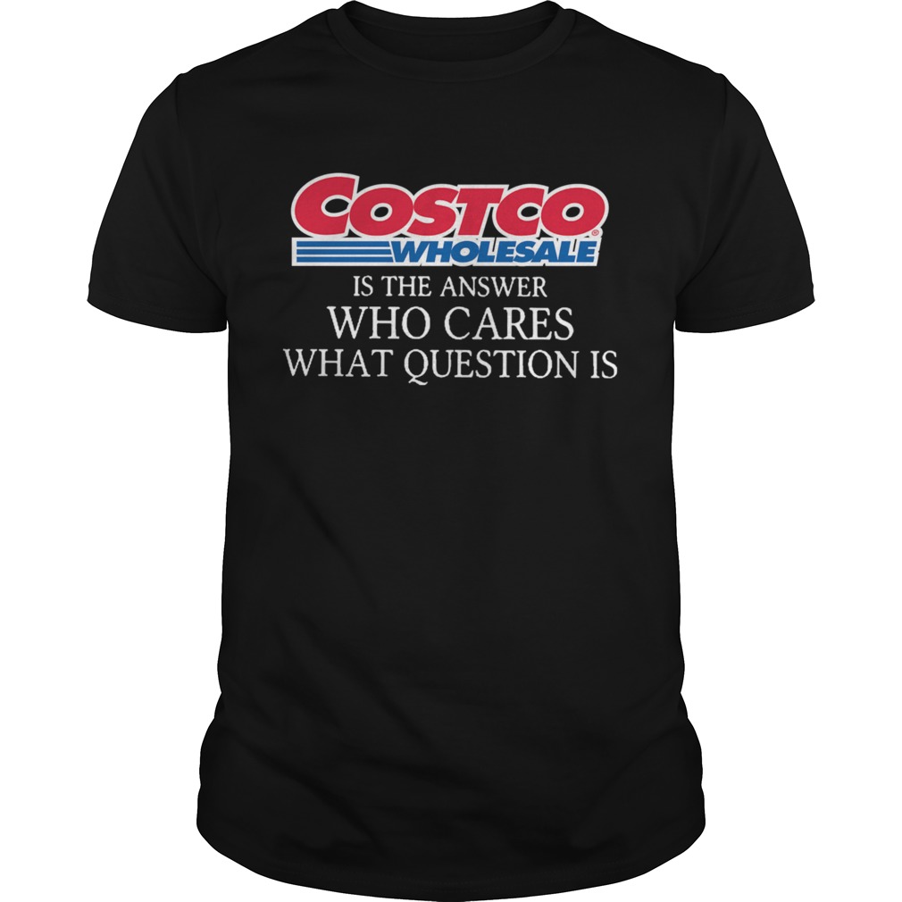 Costco Wholesale Is The Answer Who Cares What Question Is shirt