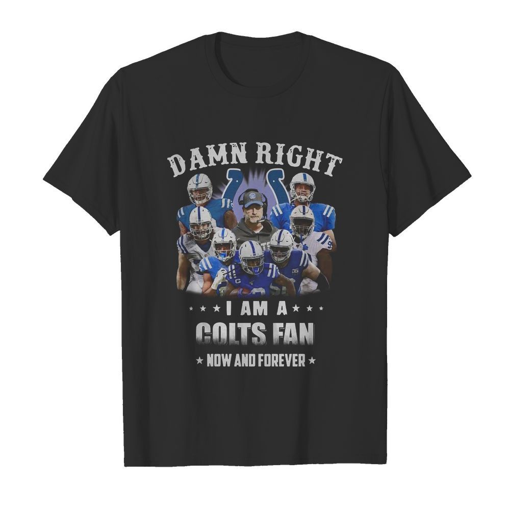 Damn Right I Am A Colts Fan Now And Forever shirt