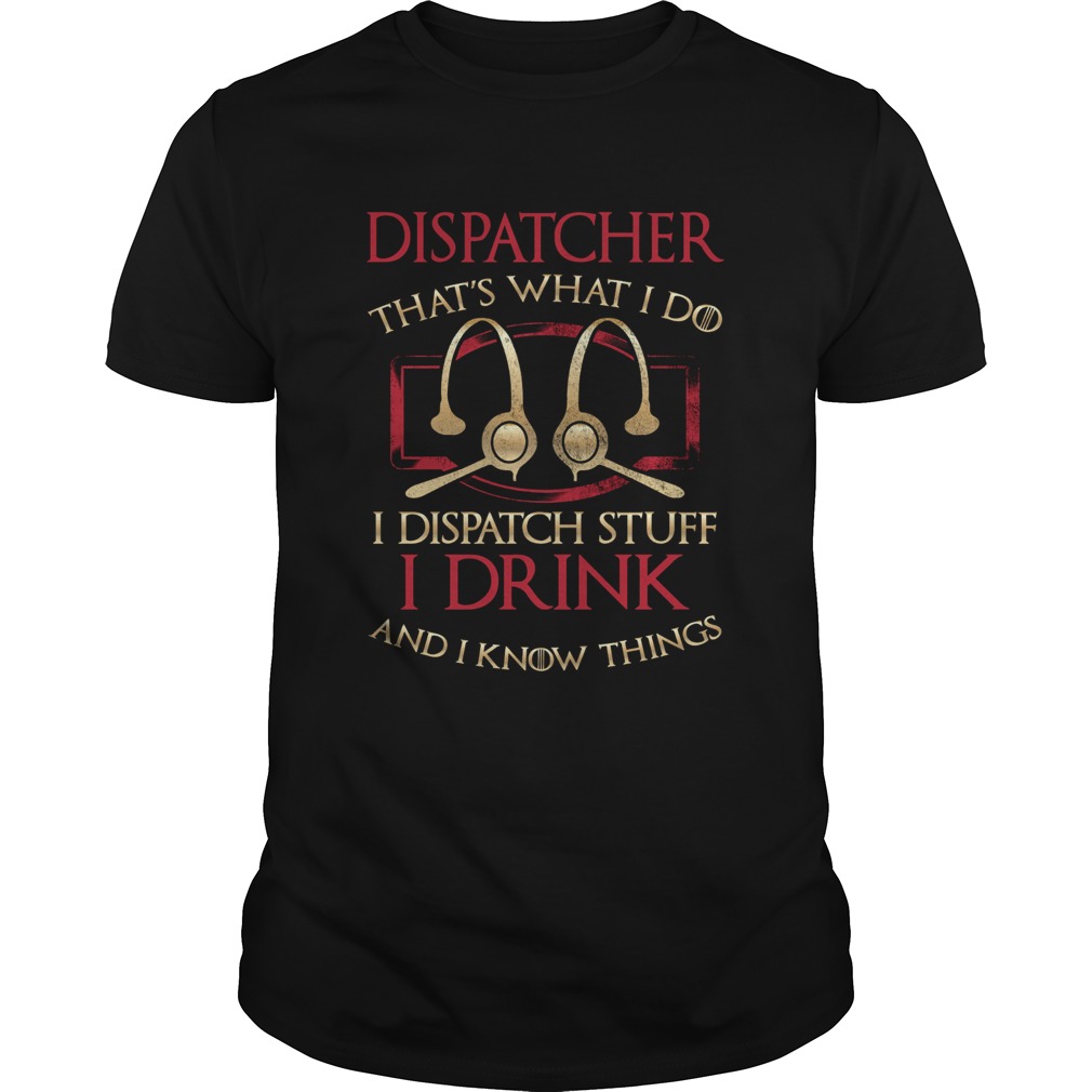 Dispatcher thats what i do i dispatch stuff i drink and i know things shirt