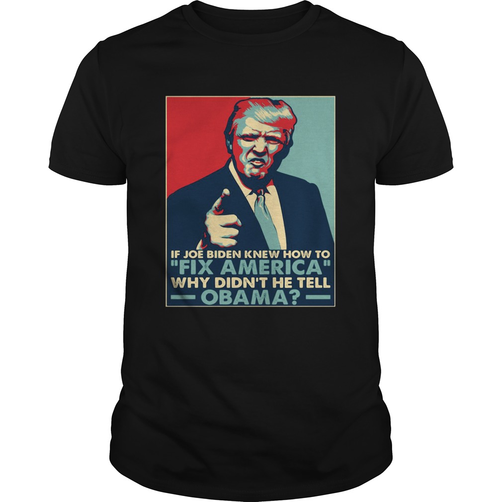 Donald Trump If joe biden knew how to Fix America Why didnt he tell Obama shirt