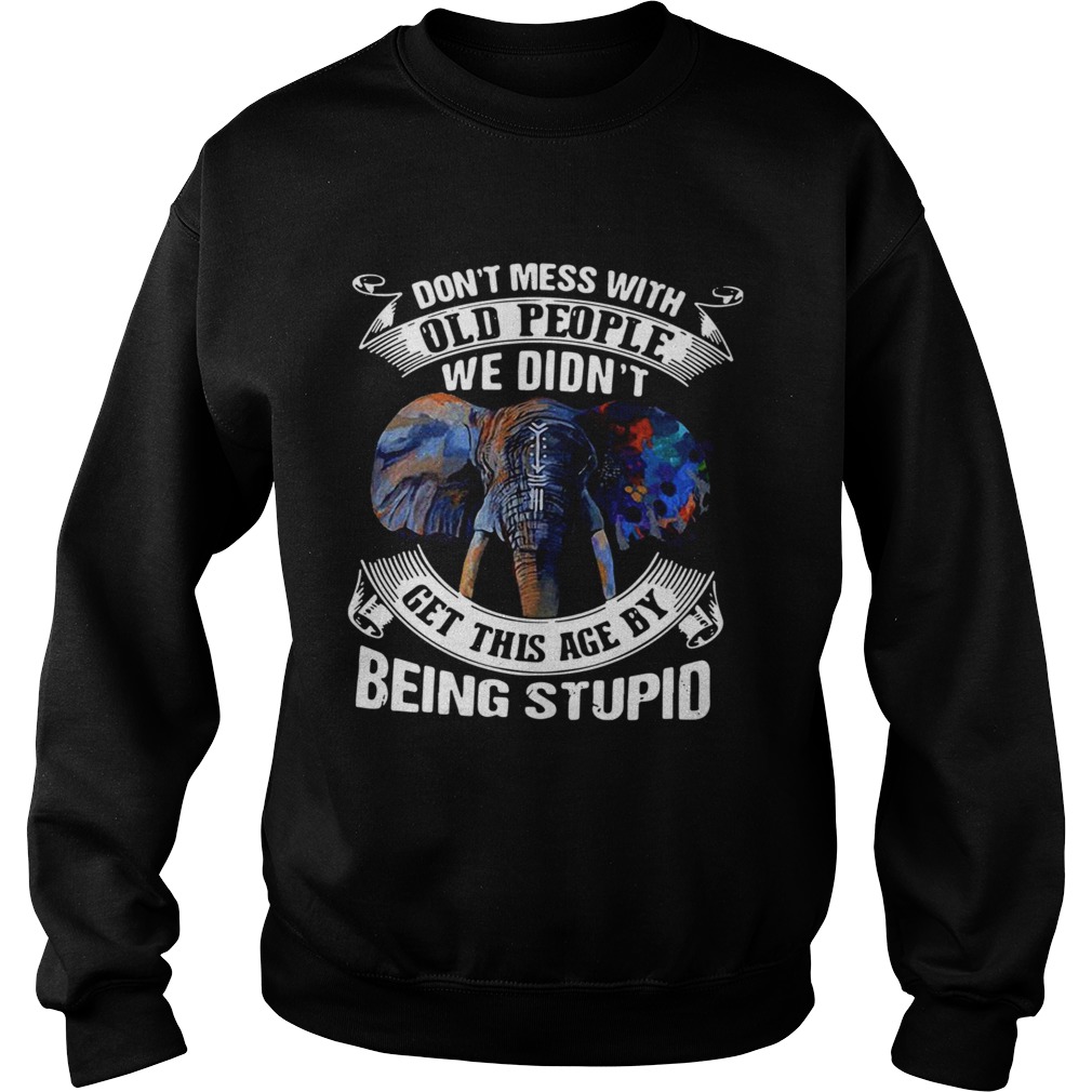 Dont Mess With Old People We Didnt Get This Age By Being Stupid  Sweatshirt