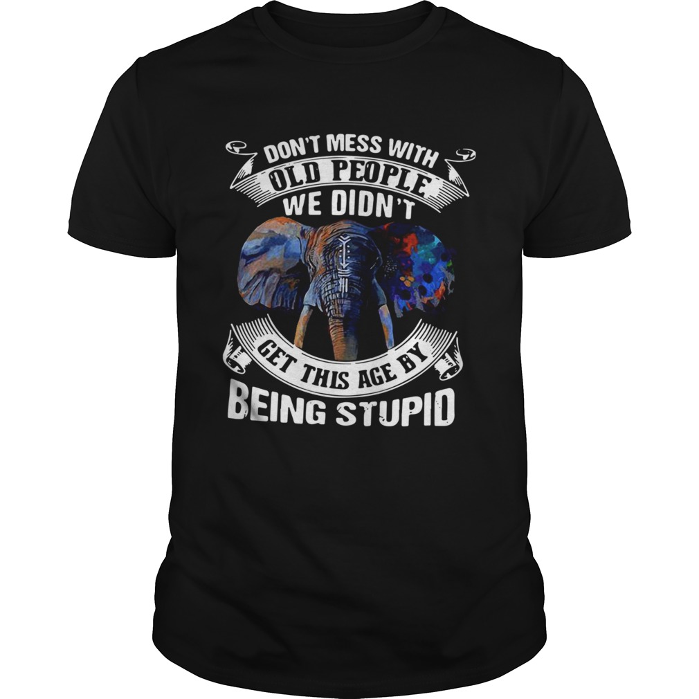 Dont Mess With Old People We Didnt Get This Age By Being Stupid shirt