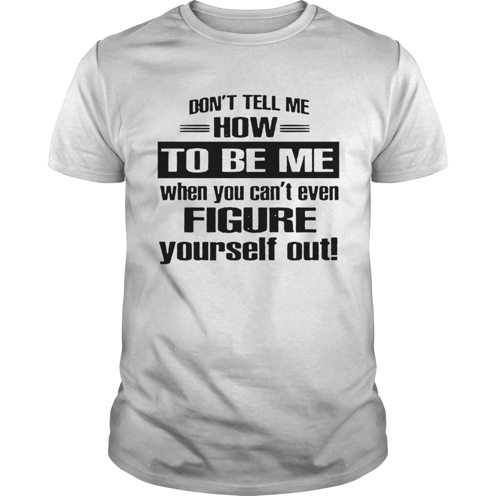 Dont Tell Me How To Be Me When You Cant Even Figure Yourself Out shirt