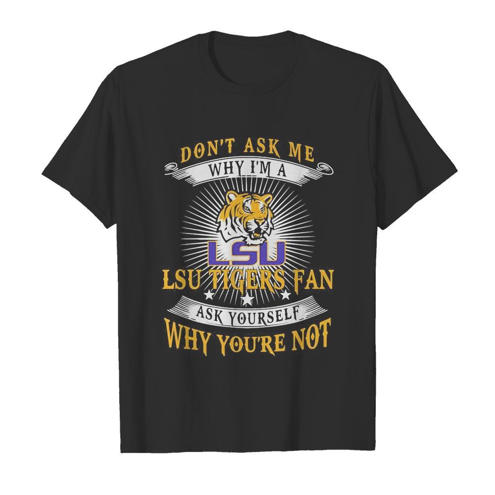 Don’t ask me why i’m a LSU Tigers Fan ask yourself why you’re not shirt