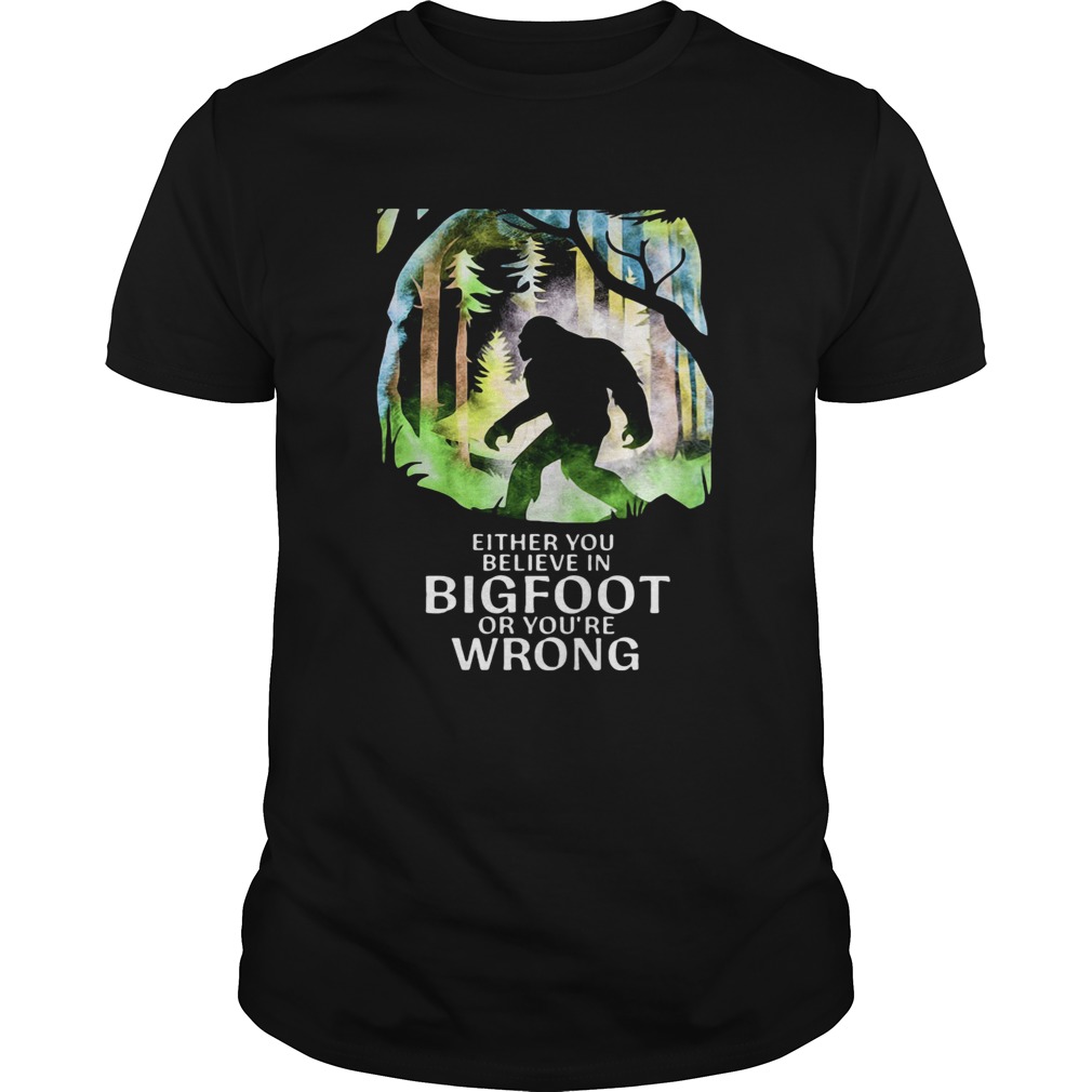 Either You Believe In Bigfoot Or Youre Wrong shirt