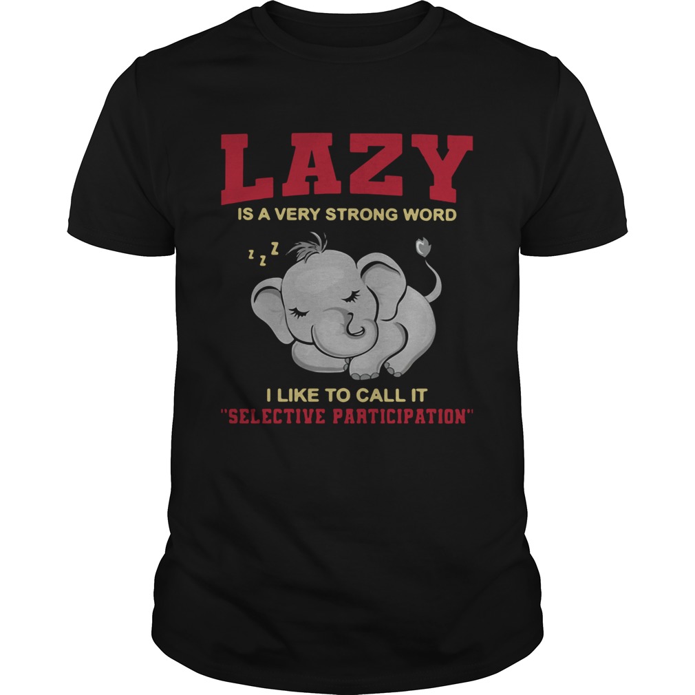 Elephant Lazy Is A Very Strong Word I Like To Call It Selective Participation shirt