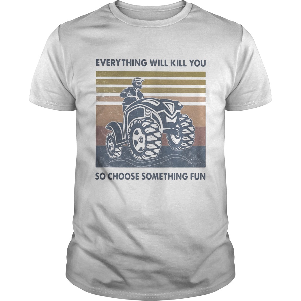 Everything Will Kill You So Choose Something Fun ATV Vintage Retro shirt