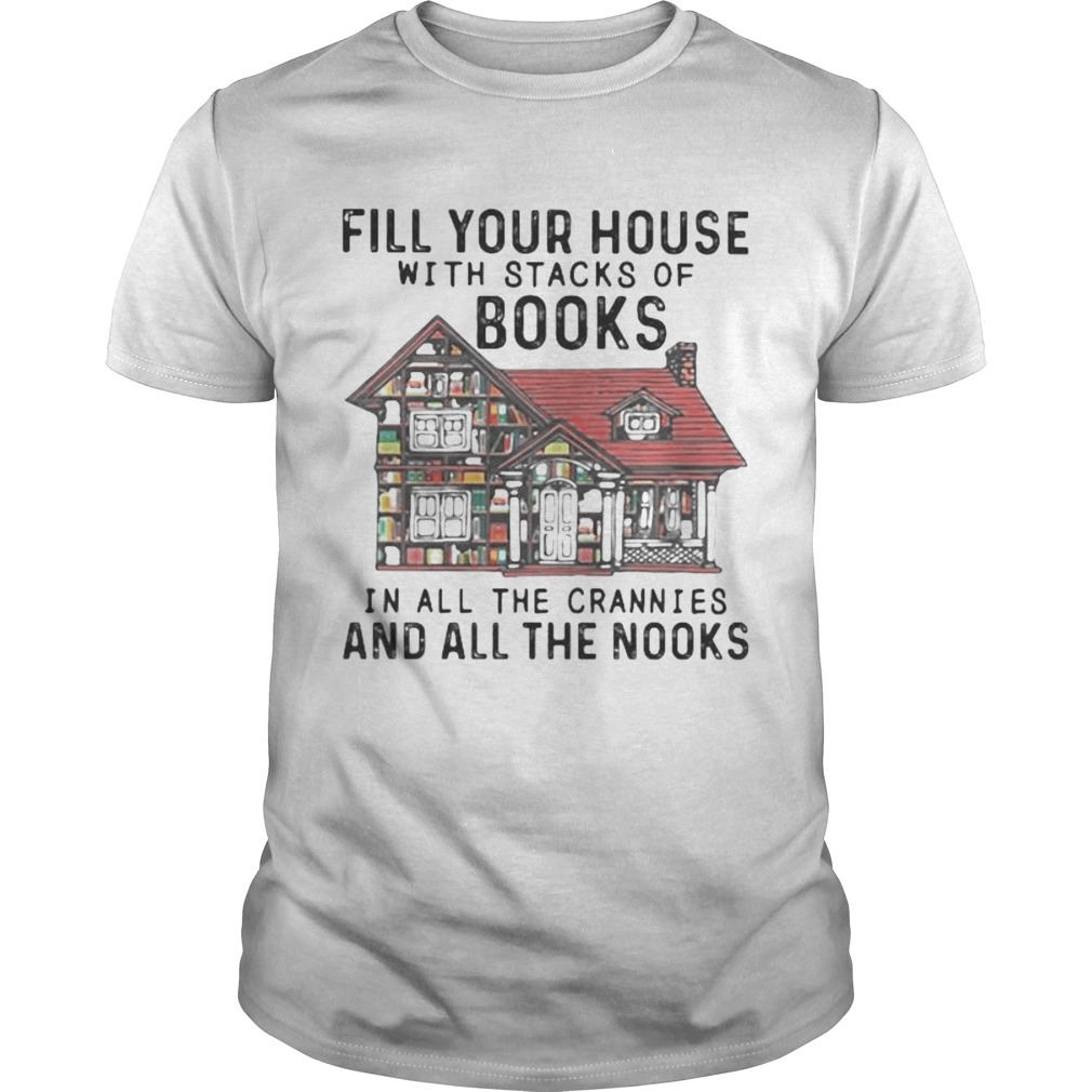 FILL YOUR HOUSE WITH STACKS OF BOOKS IN ALL THE CRANNIES AND ALL THE NOOKS shirt