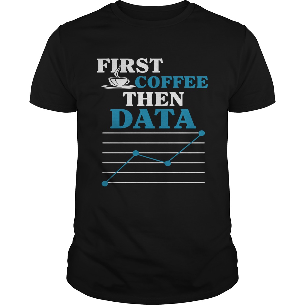 First Coffee Then Data shirt