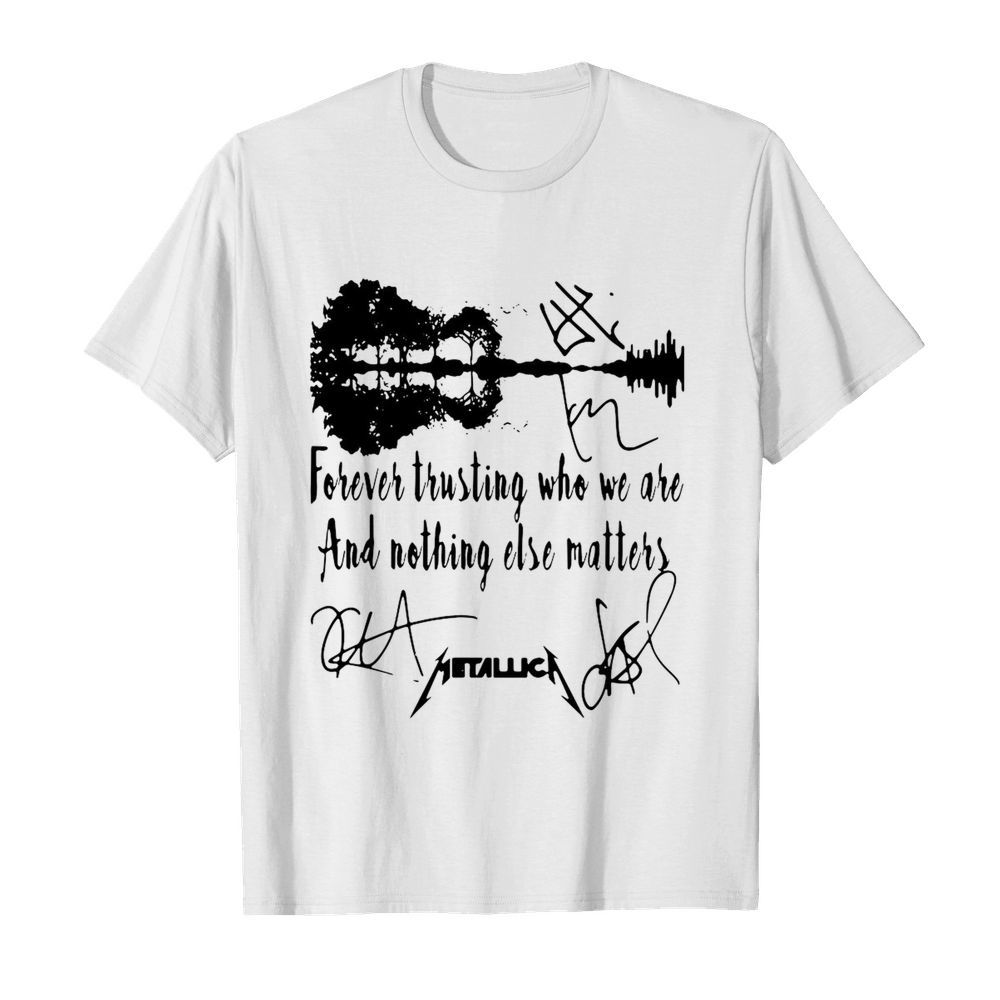 Forever Trusting Who We Are And Nothing Else Matters Metallica Signatures shirt