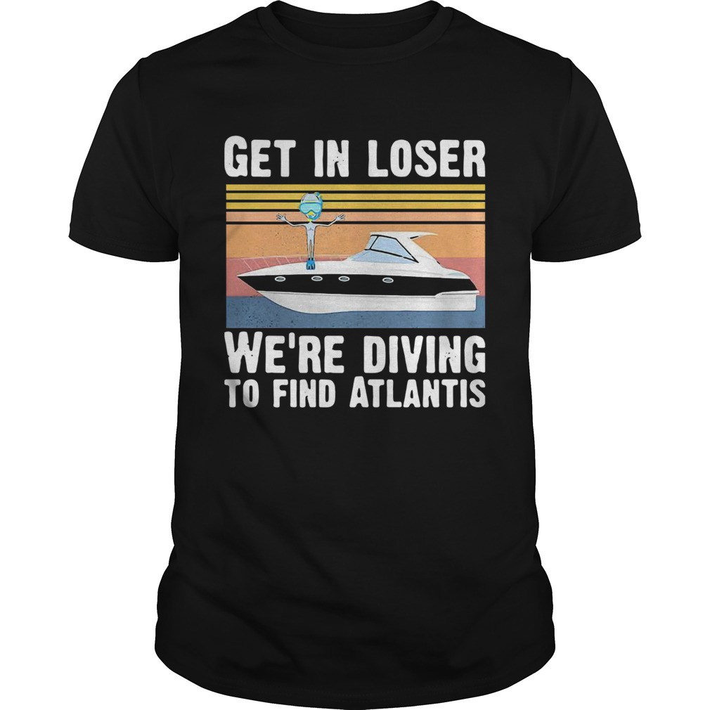 Get In Loser Were Diving To Find Atlantis Scuba Vintage shirt