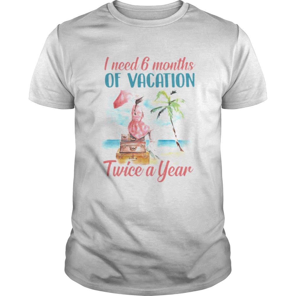 Girl I need 6 months of vacation twice a year shirt