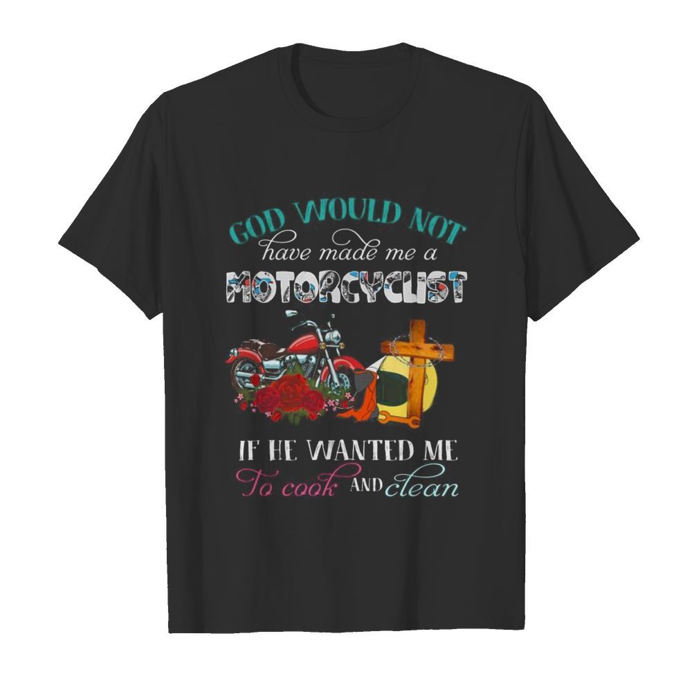 God would not have made me a motorcyclist if he wanted me to cook and clean flowers shirt