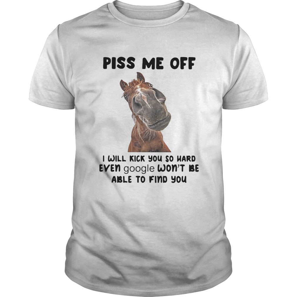 Horse Piss me off I will kick you so hard even google wont be able to find you shirt