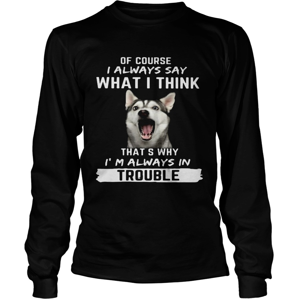 Husky of course i always say what i think thats why im always in trouble  Long Sleeve